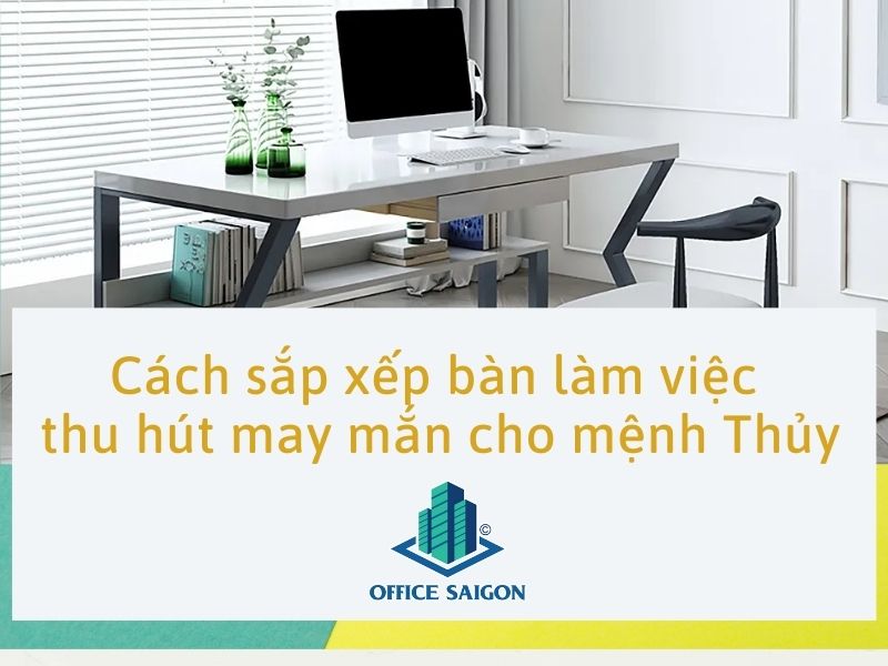 Cách sắp xếp bàn làm việc thu hút may mắn cho mệnh Thủy